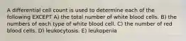 A differential cell count is used to determine each of the following EXCEPT A) the total number of white blood cells. B) the numbers of each type of white blood cell. C) the number of red blood cells. D) leukocytosis. E) leukopenia