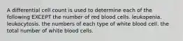 A differential cell count is used to determine each of the following EXCEPT the number of red blood cells. leukopenia. leukocytosis. the numbers of each type of white blood cell. the total number of white blood cells.