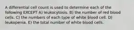 A differential cell count is used to determine each of the following EXCEPT A) leukocytosis. B) the number of red blood cells. C) the numbers of each type of white blood cell. D) leukopenia. E) the total number of white blood cells.