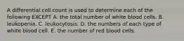 A differential cell count is used to determine each of the following EXCEPT A. the total number of white blood cells. B. leukopenia. C. leukocytosis. D. the numbers of each type of white blood cell. E. the number of red blood cells.