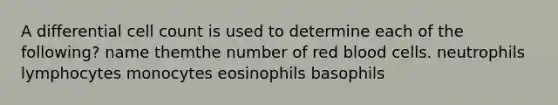 A differential cell count is used to determine each of the following? name themthe number of red blood cells. neutrophils lymphocytes monocytes eosinophils basophils