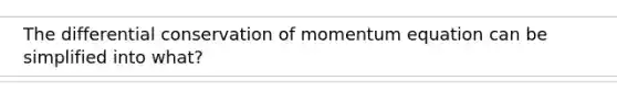 The differential conservation of momentum equation can be simplified into what?