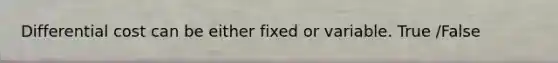 Differential cost can be either fixed or variable. True /False