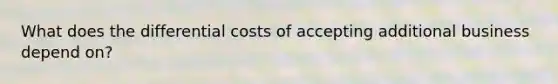 What does the differential costs of accepting additional business depend on?