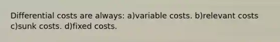 Differential costs are always: a)variable costs. b)relevant costs c)sunk costs. d)fixed costs.