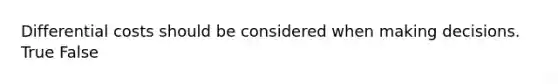 Differential costs should be considered when making decisions. True False