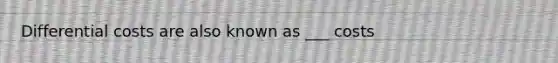 Differential costs are also known as ___ costs