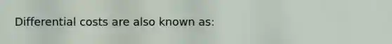 Differential costs are also known as: