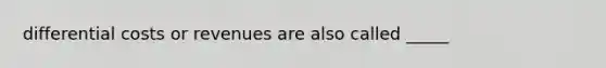 differential costs or revenues are also called _____