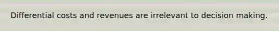 Differential costs and revenues are irrelevant to decision making.
