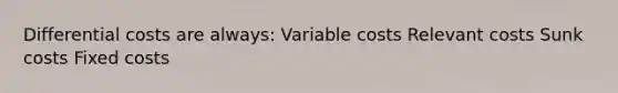 Differential costs are always: Variable costs Relevant costs Sunk costs Fixed costs