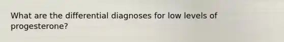 What are the differential diagnoses for low levels of progesterone?