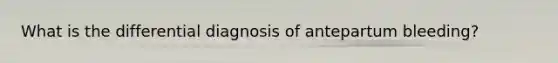 What is the differential diagnosis of antepartum bleeding?