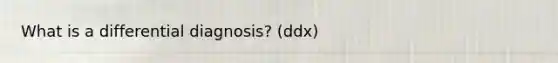 What is a differential diagnosis? (ddx)