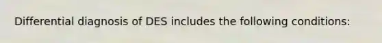 Differential diagnosis of DES includes the following conditions: