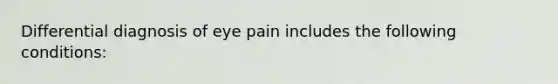 Differential diagnosis of eye pain includes the following conditions: