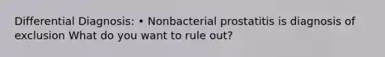 Differential Diagnosis: • Nonbacterial prostatitis is diagnosis of exclusion What do you want to rule out?