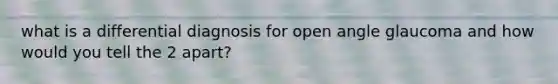 what is a differential diagnosis for open angle glaucoma and how would you tell the 2 apart?