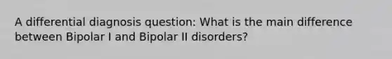 A differential diagnosis question: What is the main difference between Bipolar I and Bipolar II disorders?