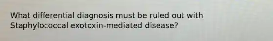 What differential diagnosis must be ruled out with Staphylococcal exotoxin-mediated disease?