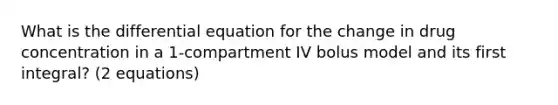 What is the differential equation for the change in drug concentration in a 1-compartment IV bolus model and its first integral? (2 equations)