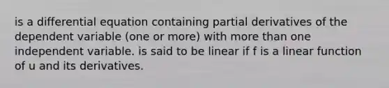 is a differential equation containing partial derivatives of the dependent variable (one or more) with more than one independent variable. is said to be linear if f is a linear function of u and its derivatives.