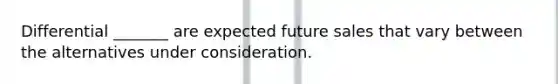 Differential _______ are expected future sales that vary between the alternatives under consideration.