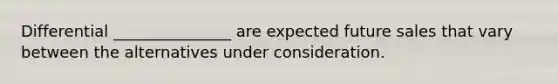 Differential _______________ are expected future sales that vary between the alternatives under consideration.