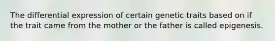 The differential expression of certain genetic traits based on if the trait came from the mother or the father is called epigenesis.