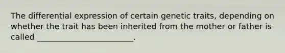 The differential expression of certain genetic traits, depending on whether the trait has been inherited from the mother or father is called ________________________.