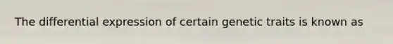 The differential expression of certain genetic traits is known as