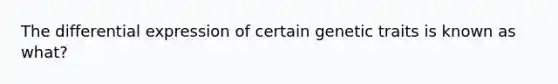 The differential expression of certain genetic traits is known as what?