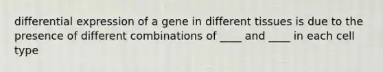 differential expression of a gene in different tissues is due to the presence of different combinations of ____ and ____ in each cell type