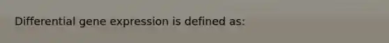 Differential gene expression is defined as: