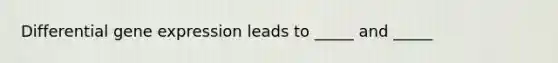 Differential gene expression leads to _____ and _____