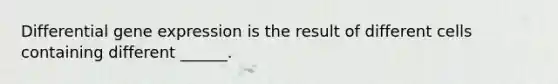 Differential gene expression is the result of different cells containing different ______.