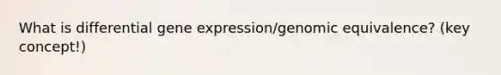 What is differential gene expression/genomic equivalence? (key concept!)