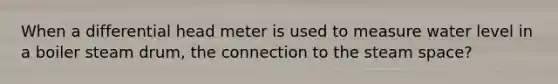 When a differential head meter is used to measure water level in a boiler steam drum, the connection to the steam space?