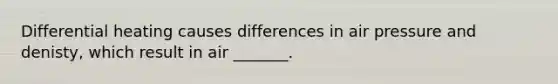 Differential heating causes differences in air pressure and denisty, which result in air _______.