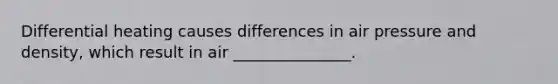 Differential heating causes differences in air pressure and density, which result in air _______________.