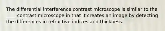 The differential interference contrast microscope is similar to the ____-contrast microscope in that it creates an image by detecting the differences in refractive indices and thickness.