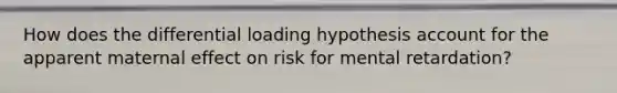 How does the differential loading hypothesis account for the apparent maternal effect on risk for mental retardation?