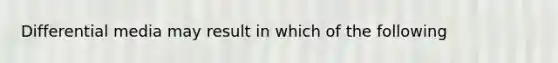 Differential media may result in which of the following