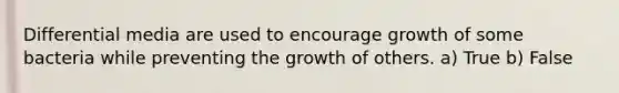 Differential media are used to encourage growth of some bacteria while preventing the growth of others. a) True b) False