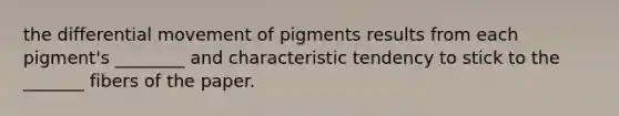 the differential movement of pigments results from each pigment's ________ and characteristic tendency to stick to the _______ fibers of the paper.