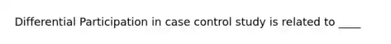 Differential Participation in case control study is related to ____