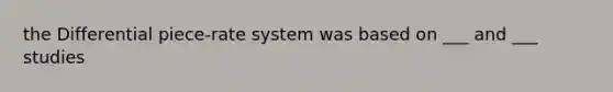 the Differential piece-rate system was based on ___ and ___ studies