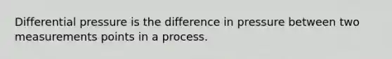 Differential pressure is the difference in pressure between two measurements points in a process.