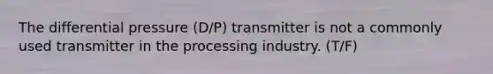 The differential pressure (D/P) transmitter is not a commonly used transmitter in the processing industry. (T/F)