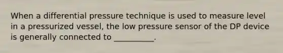 When a differential pressure technique is used to measure level in a pressurized vessel, the low pressure sensor of the DP device is generally connected to __________.